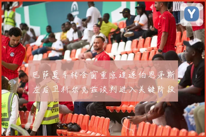 巴萨夏季转会窗重点追逐伯恩茅斯左后卫科尔克兹谈判进入关键阶段