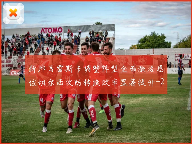 新帅马雷斯卡调整阵型全面激活恩佐切尔西攻防转换效率显著提升