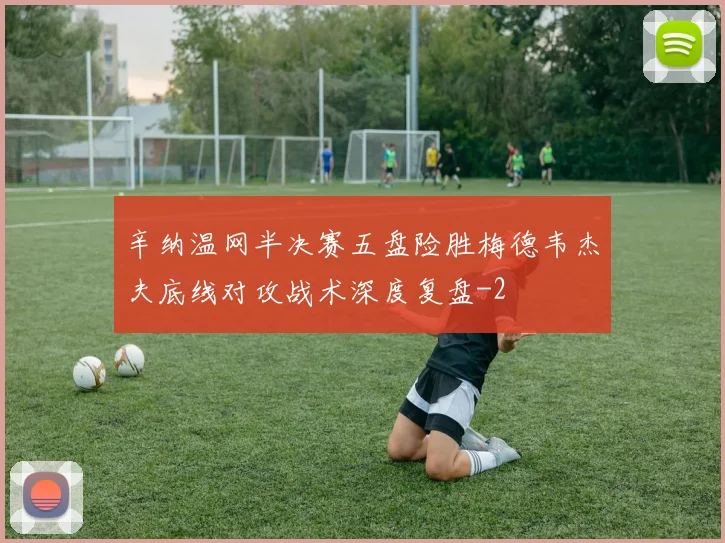 辛纳温网半决赛五盘险胜梅德韦杰夫底线对攻战术深度复盘