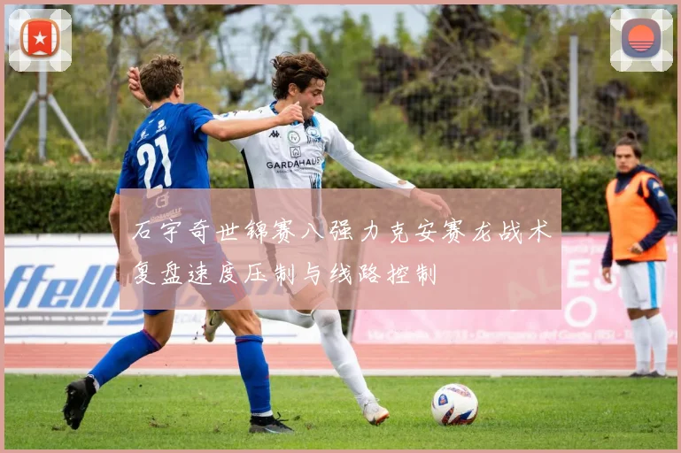 石宇奇世锦赛八强力克安赛龙战术复盘速度压制与线路控制