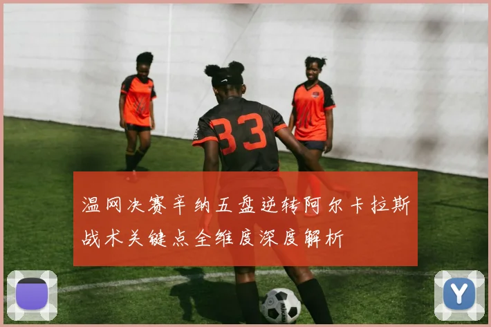 温网决赛辛纳五盘逆转阿尔卡拉斯战术关键点全维度深度解析