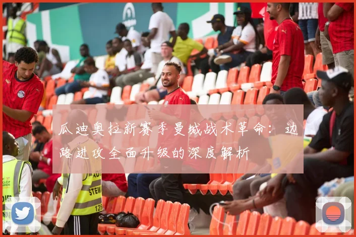 瓜迪奥拉新赛季曼城战术革命：边路进攻全面升级的深度解析