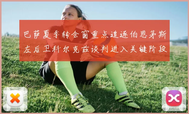 巴萨夏季转会窗重点追逐伯恩茅斯左后卫科尔克兹谈判进入关键阶段