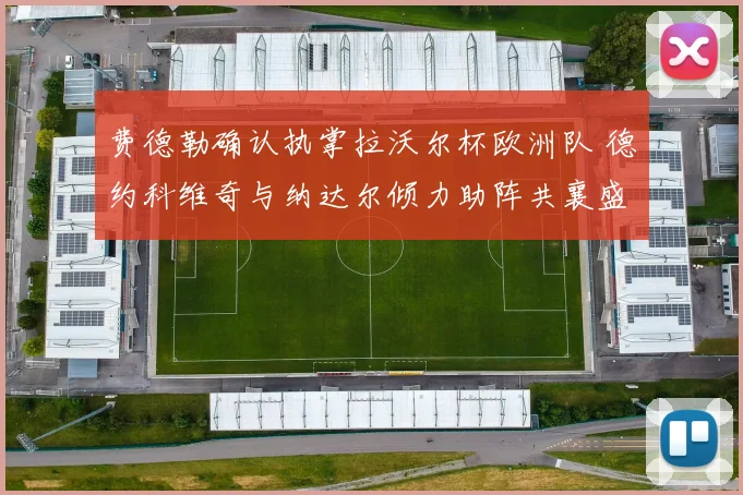 费德勒确认执掌拉沃尔杯欧洲队 德约科维奇与纳达尔倾力助阵共襄盛举