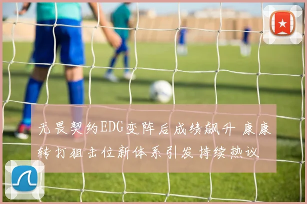 无畏契约EDG变阵后成绩飙升 康康转打狙击位新体系引发持续热议