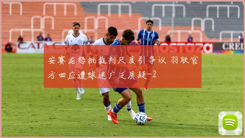 安赛龙怒批裁判尺度引争议 羽联官方回应遭球迷广泛质疑