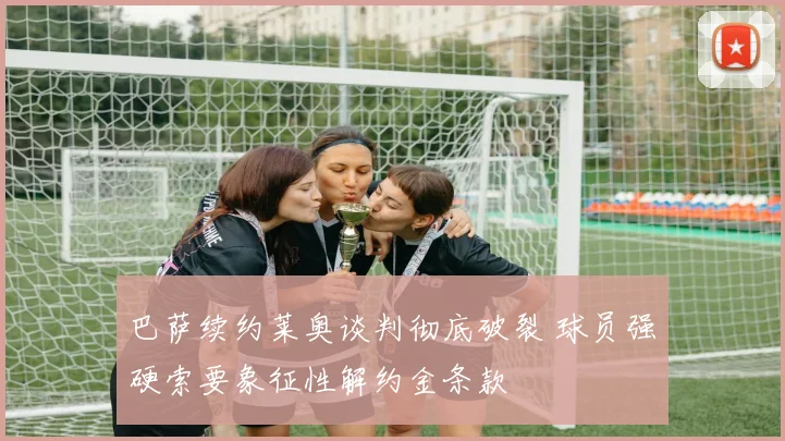 巴萨续约莱奥谈判彻底破裂 球员强硬索要象征性解约金条款