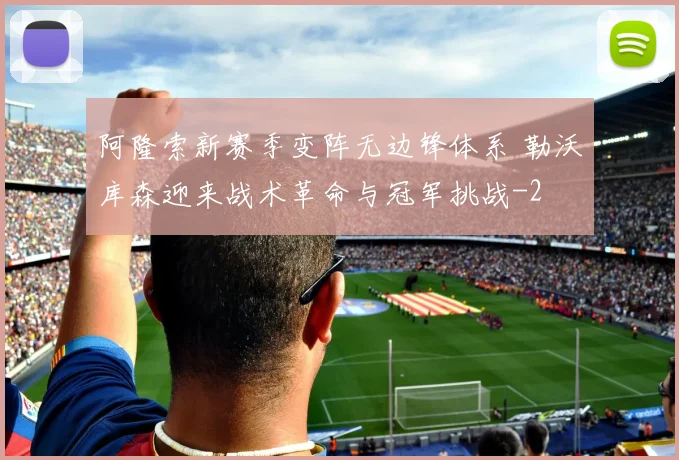阿隆索新赛季变阵无边锋体系 勒沃库森迎来战术革命与冠军挑战