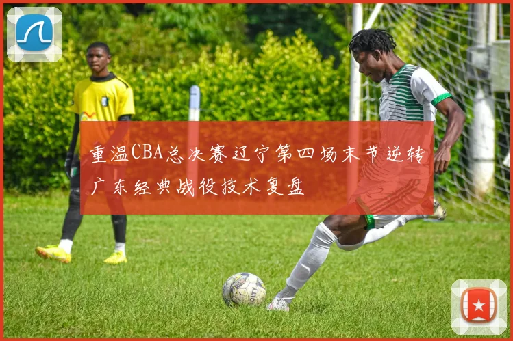 重温CBA总决赛辽宁第四场末节逆转广东经典战役技术复盘