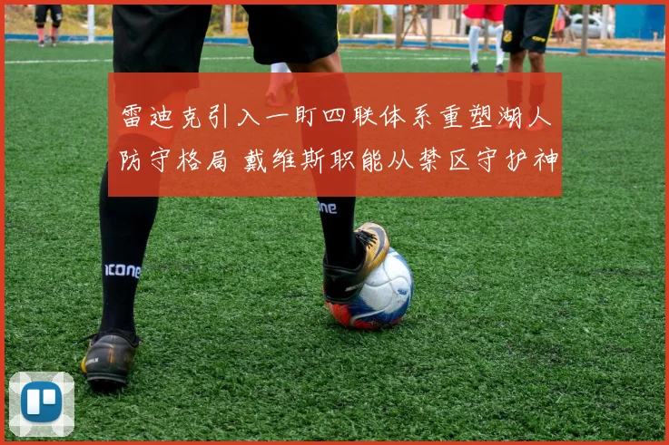 雷迪克引入一盯四联体系重塑湖人防守格局 戴维斯职能从禁区守护神走向全能扫荡者分析