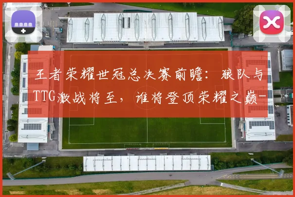 王者荣耀世冠总决赛前瞻：狼队与TTG激战将至，谁将登顶荣耀之巅