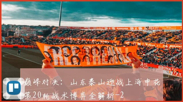 巅峰对决：山东泰山迎战上海申花第20轮战术博弈全解析