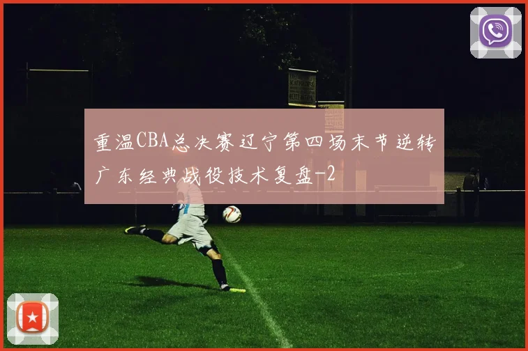 重温CBA总决赛辽宁第四场末节逆转广东经典战役技术复盘