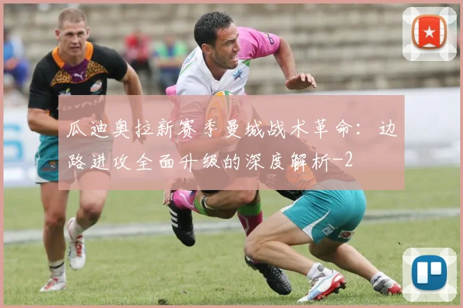 瓜迪奥拉新赛季曼城战术革命:边路进攻全面升级的深度解析