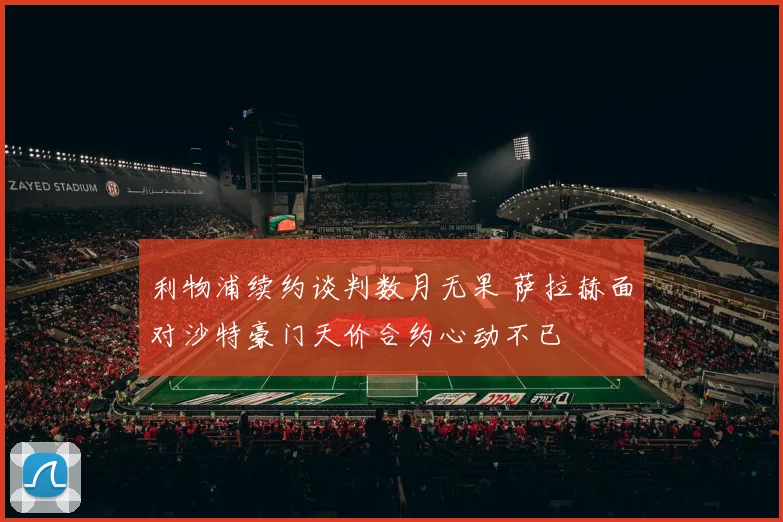 利物浦续约谈判数月无果 萨拉赫面对沙特豪门天价合约心动不已
