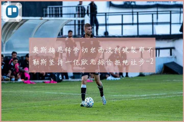 奥斯梅恩转会切尔西谈判破裂那不勒斯坚持一亿欧元标价拒绝让步
