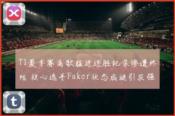 T1夏季赛高歌猛进连胜纪录惨遭终结 核心选手Faker状态成谜引发强烈担忧