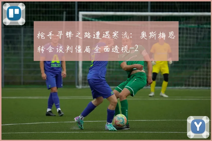 枪手寻锋之路遭遇寒流:奥斯梅恩转会谈判僵局全面透视