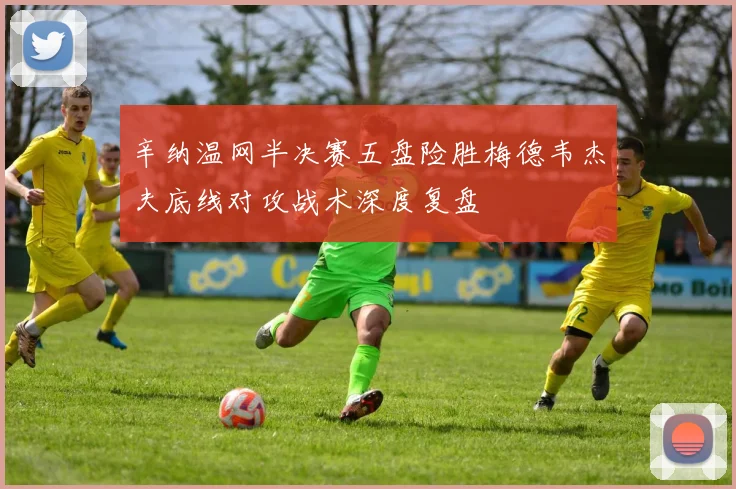 辛纳温网半决赛五盘险胜梅德韦杰夫底线对攻战术深度复盘