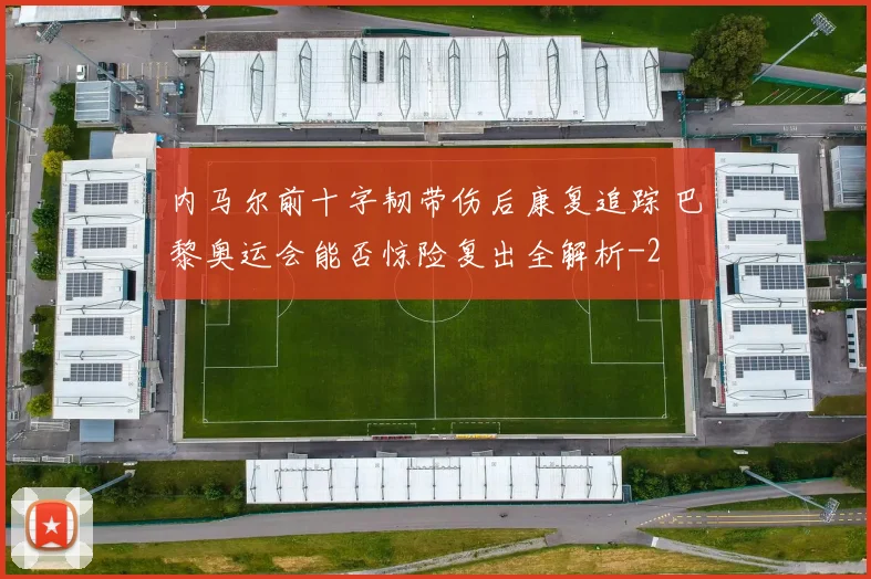 内马尔前十字韧带伤后康复追踪 巴黎奥运会能否惊险复出全解析
